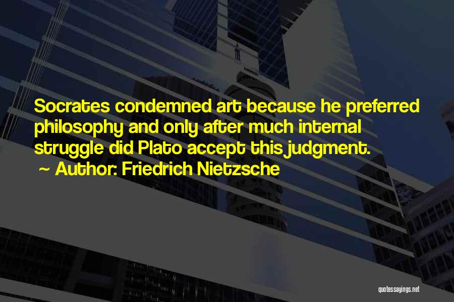 Friedrich Nietzsche Quotes: Socrates Condemned Art Because He Preferred Philosophy And Only After Much Internal Struggle Did Plato Accept This Judgment.