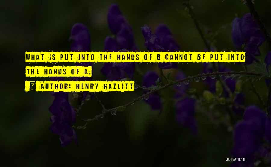 Henry Hazlitt Quotes: What Is Put Into The Hands Of B Cannot Be Put Into The Hands Of A.