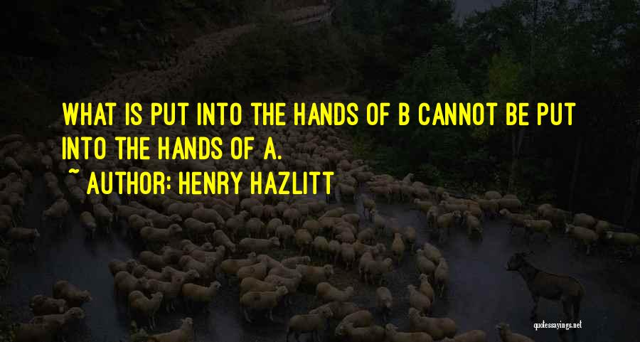 Henry Hazlitt Quotes: What Is Put Into The Hands Of B Cannot Be Put Into The Hands Of A.