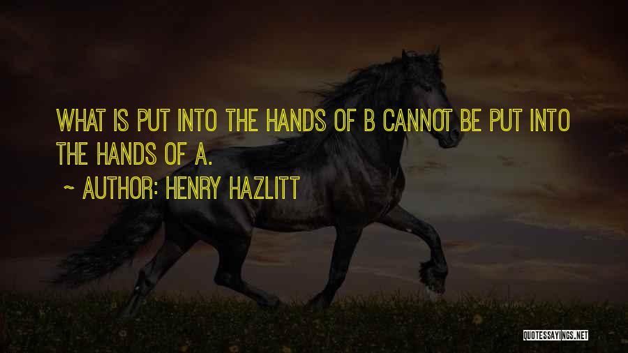 Henry Hazlitt Quotes: What Is Put Into The Hands Of B Cannot Be Put Into The Hands Of A.