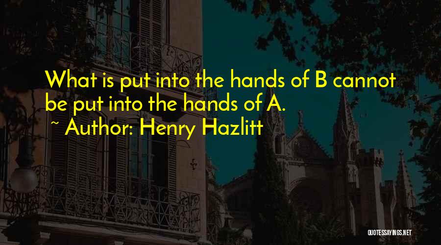 Henry Hazlitt Quotes: What Is Put Into The Hands Of B Cannot Be Put Into The Hands Of A.