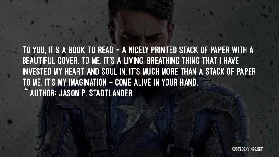 Jason P. Stadtlander Quotes: To You, It's A Book To Read - A Nicely Printed Stack Of Paper With A Beautiful Cover. To Me,