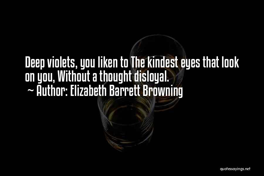 Elizabeth Barrett Browning Quotes: Deep Violets, You Liken To The Kindest Eyes That Look On You, Without A Thought Disloyal.