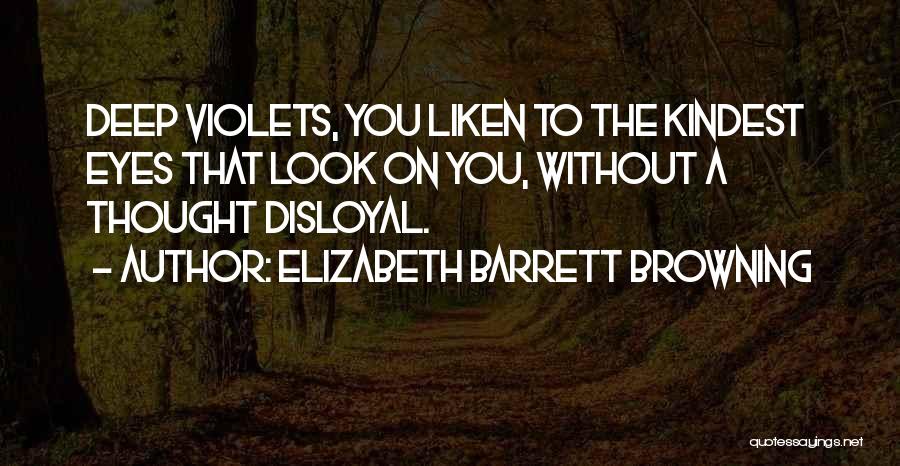 Elizabeth Barrett Browning Quotes: Deep Violets, You Liken To The Kindest Eyes That Look On You, Without A Thought Disloyal.