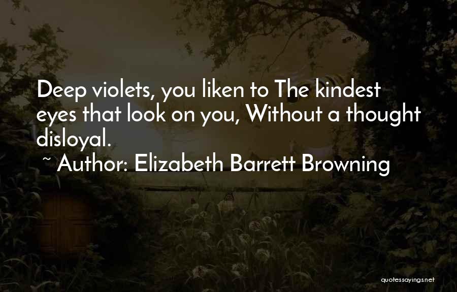 Elizabeth Barrett Browning Quotes: Deep Violets, You Liken To The Kindest Eyes That Look On You, Without A Thought Disloyal.