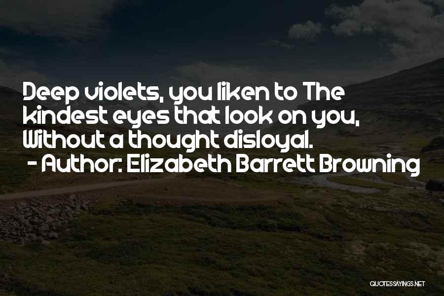 Elizabeth Barrett Browning Quotes: Deep Violets, You Liken To The Kindest Eyes That Look On You, Without A Thought Disloyal.