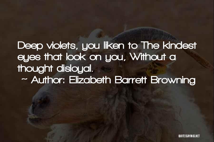 Elizabeth Barrett Browning Quotes: Deep Violets, You Liken To The Kindest Eyes That Look On You, Without A Thought Disloyal.