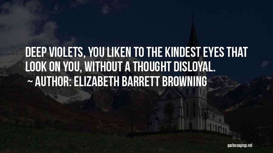 Elizabeth Barrett Browning Quotes: Deep Violets, You Liken To The Kindest Eyes That Look On You, Without A Thought Disloyal.