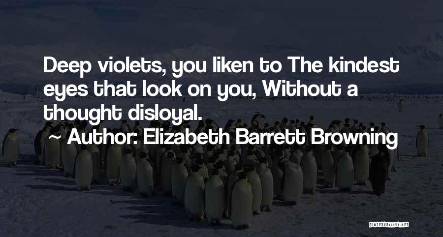 Elizabeth Barrett Browning Quotes: Deep Violets, You Liken To The Kindest Eyes That Look On You, Without A Thought Disloyal.