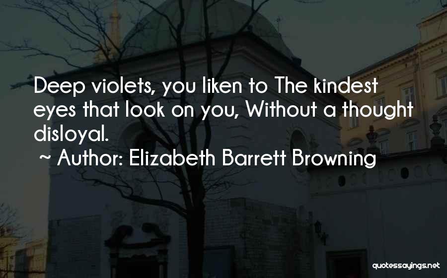 Elizabeth Barrett Browning Quotes: Deep Violets, You Liken To The Kindest Eyes That Look On You, Without A Thought Disloyal.