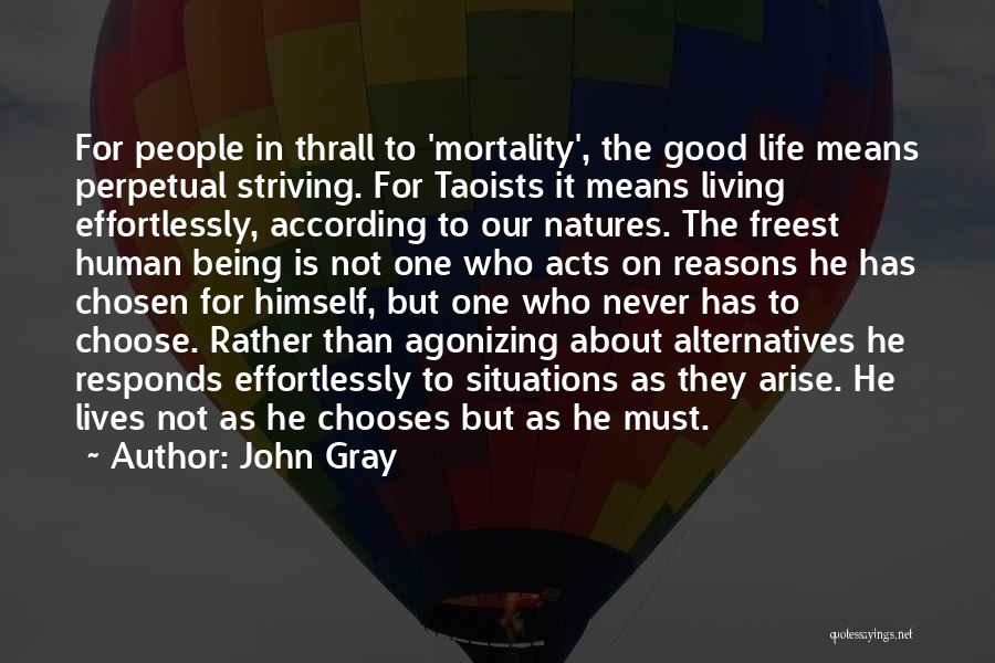 John Gray Quotes: For People In Thrall To 'mortality', The Good Life Means Perpetual Striving. For Taoists It Means Living Effortlessly, According To