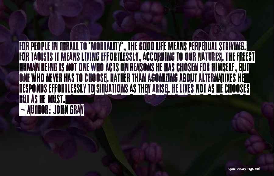 John Gray Quotes: For People In Thrall To 'mortality', The Good Life Means Perpetual Striving. For Taoists It Means Living Effortlessly, According To