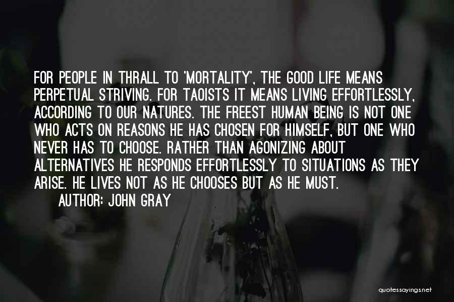 John Gray Quotes: For People In Thrall To 'mortality', The Good Life Means Perpetual Striving. For Taoists It Means Living Effortlessly, According To