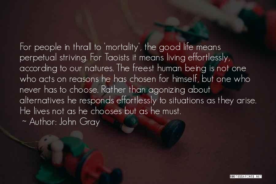 John Gray Quotes: For People In Thrall To 'mortality', The Good Life Means Perpetual Striving. For Taoists It Means Living Effortlessly, According To