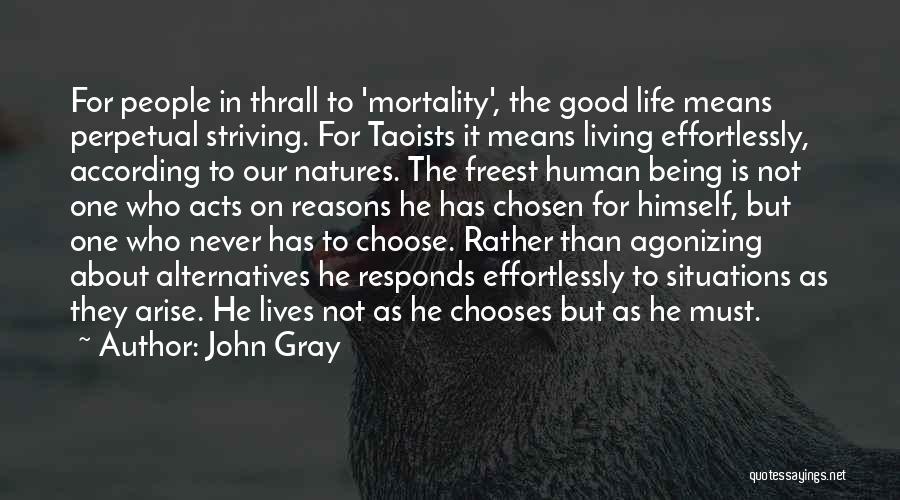 John Gray Quotes: For People In Thrall To 'mortality', The Good Life Means Perpetual Striving. For Taoists It Means Living Effortlessly, According To