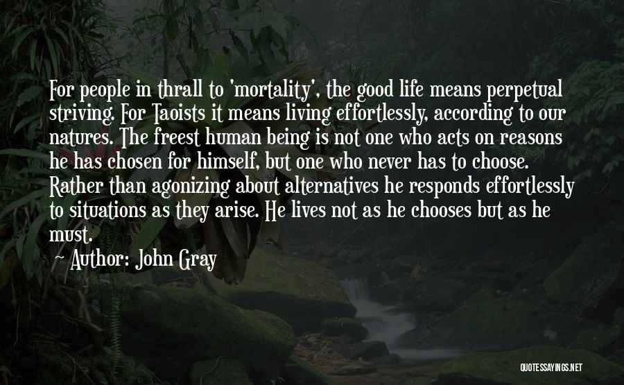 John Gray Quotes: For People In Thrall To 'mortality', The Good Life Means Perpetual Striving. For Taoists It Means Living Effortlessly, According To