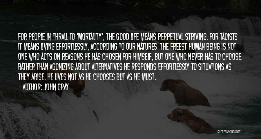John Gray Quotes: For People In Thrall To 'mortality', The Good Life Means Perpetual Striving. For Taoists It Means Living Effortlessly, According To