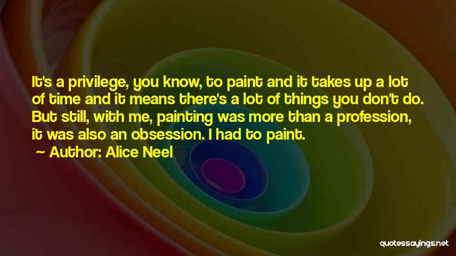 Alice Neel Quotes: It's A Privilege, You Know, To Paint And It Takes Up A Lot Of Time And It Means There's A
