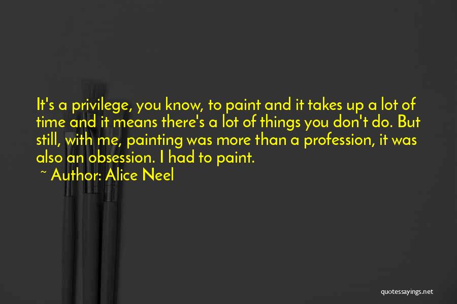 Alice Neel Quotes: It's A Privilege, You Know, To Paint And It Takes Up A Lot Of Time And It Means There's A