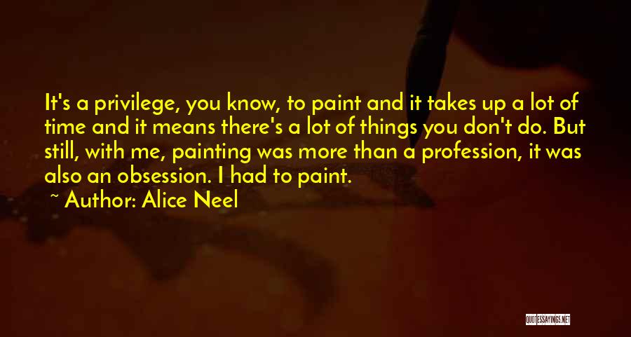 Alice Neel Quotes: It's A Privilege, You Know, To Paint And It Takes Up A Lot Of Time And It Means There's A