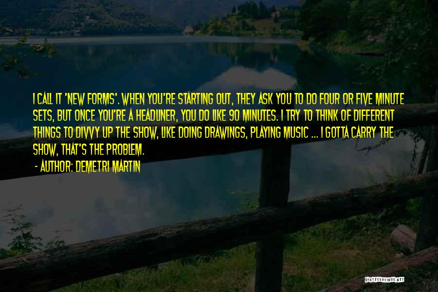 Demetri Martin Quotes: I Call It 'new Forms'. When You're Starting Out, They Ask You To Do Four Or Five Minute Sets, But