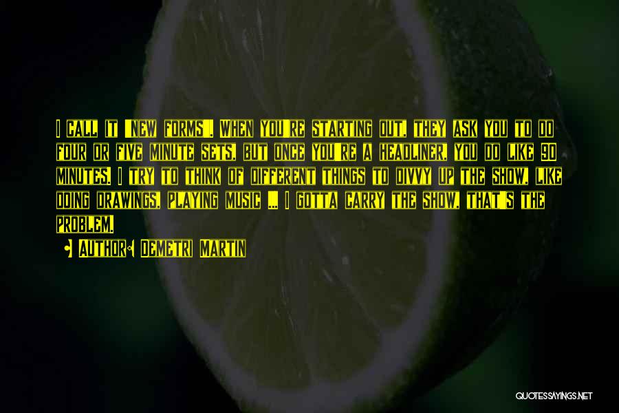 Demetri Martin Quotes: I Call It 'new Forms'. When You're Starting Out, They Ask You To Do Four Or Five Minute Sets, But