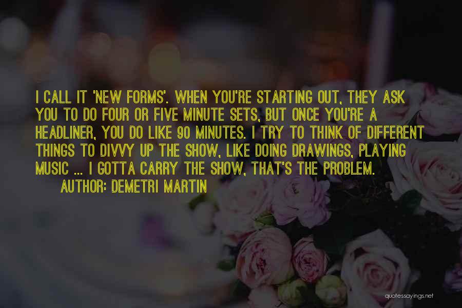 Demetri Martin Quotes: I Call It 'new Forms'. When You're Starting Out, They Ask You To Do Four Or Five Minute Sets, But