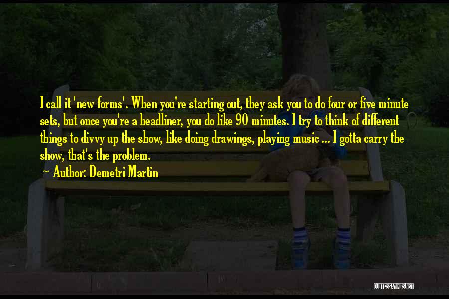 Demetri Martin Quotes: I Call It 'new Forms'. When You're Starting Out, They Ask You To Do Four Or Five Minute Sets, But