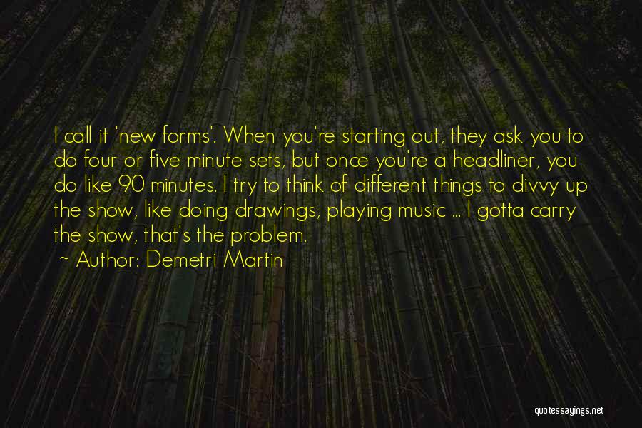 Demetri Martin Quotes: I Call It 'new Forms'. When You're Starting Out, They Ask You To Do Four Or Five Minute Sets, But