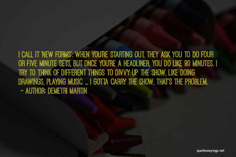 Demetri Martin Quotes: I Call It 'new Forms'. When You're Starting Out, They Ask You To Do Four Or Five Minute Sets, But