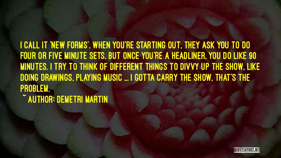 Demetri Martin Quotes: I Call It 'new Forms'. When You're Starting Out, They Ask You To Do Four Or Five Minute Sets, But