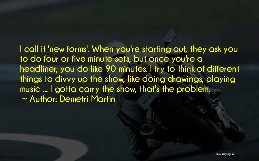 Demetri Martin Quotes: I Call It 'new Forms'. When You're Starting Out, They Ask You To Do Four Or Five Minute Sets, But