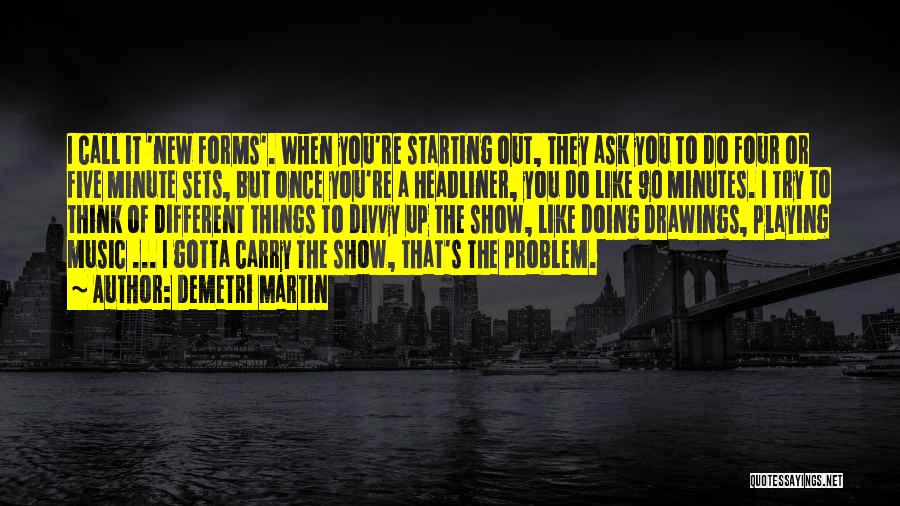 Demetri Martin Quotes: I Call It 'new Forms'. When You're Starting Out, They Ask You To Do Four Or Five Minute Sets, But