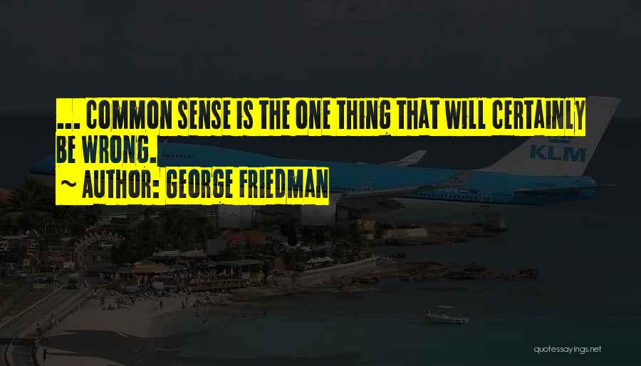 George Friedman Quotes: ... Common Sense Is The One Thing That Will Certainly Be Wrong.