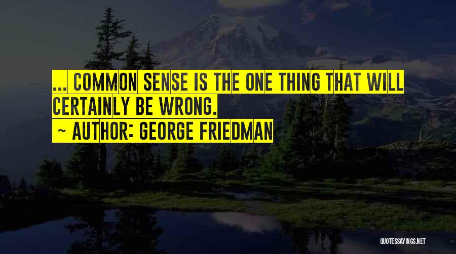 George Friedman Quotes: ... Common Sense Is The One Thing That Will Certainly Be Wrong.