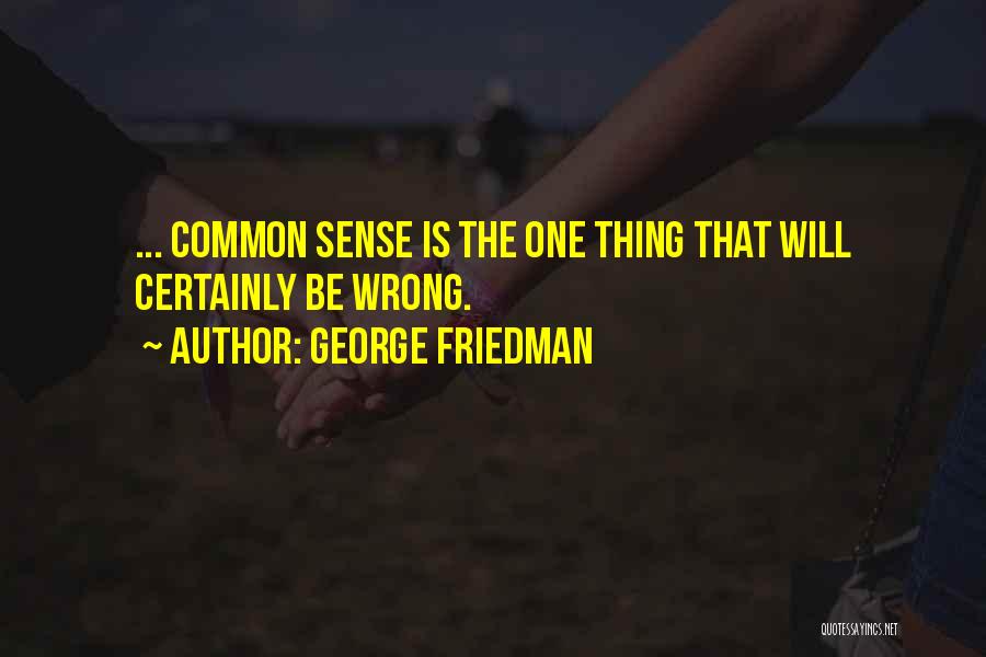 George Friedman Quotes: ... Common Sense Is The One Thing That Will Certainly Be Wrong.