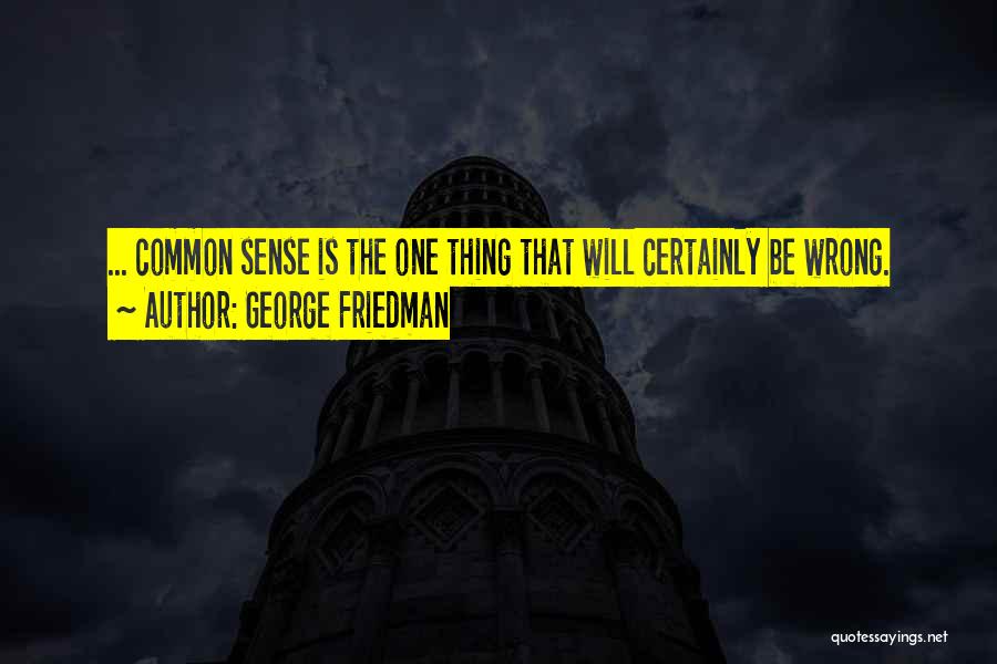 George Friedman Quotes: ... Common Sense Is The One Thing That Will Certainly Be Wrong.