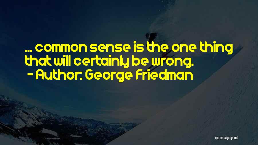 George Friedman Quotes: ... Common Sense Is The One Thing That Will Certainly Be Wrong.