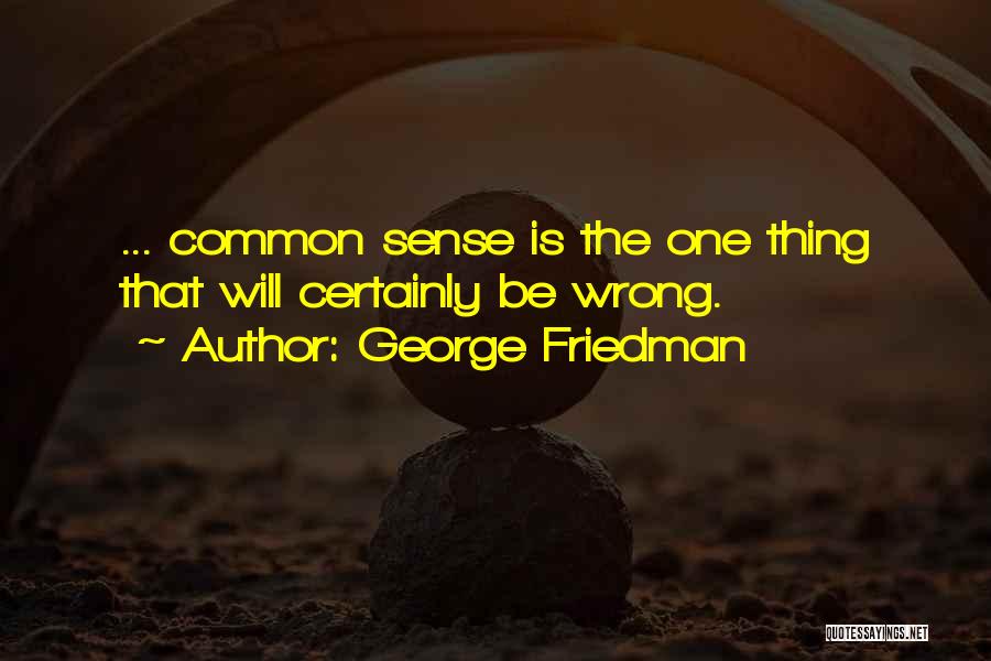 George Friedman Quotes: ... Common Sense Is The One Thing That Will Certainly Be Wrong.