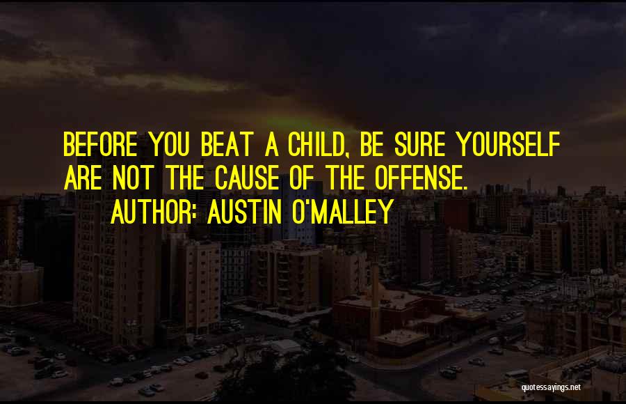 Austin O'Malley Quotes: Before You Beat A Child, Be Sure Yourself Are Not The Cause Of The Offense.