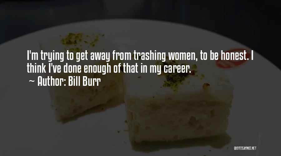 Bill Burr Quotes: I'm Trying To Get Away From Trashing Women, To Be Honest. I Think I've Done Enough Of That In My