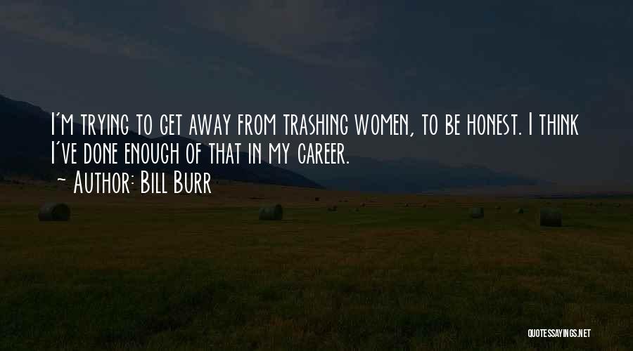 Bill Burr Quotes: I'm Trying To Get Away From Trashing Women, To Be Honest. I Think I've Done Enough Of That In My