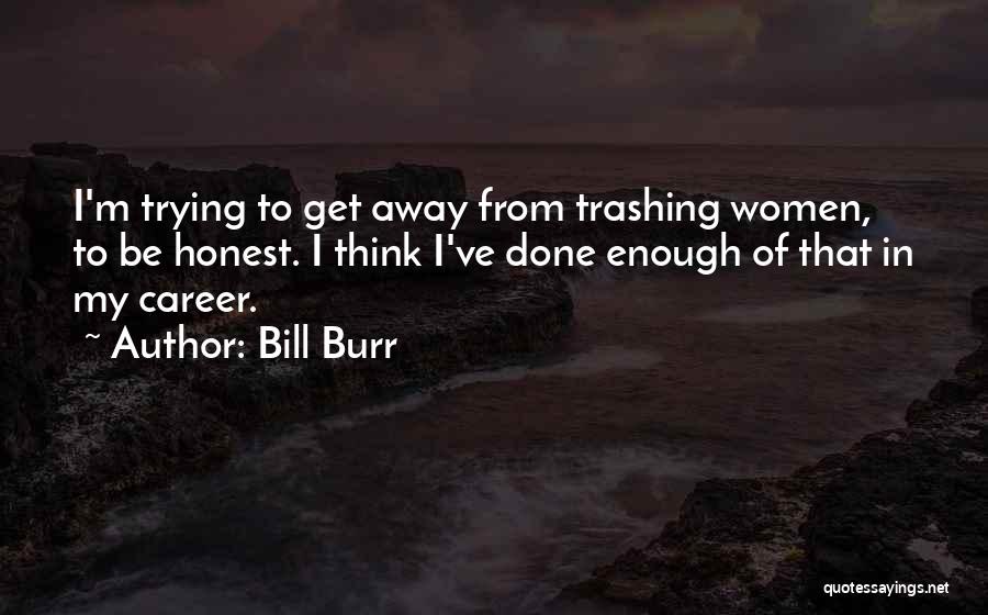 Bill Burr Quotes: I'm Trying To Get Away From Trashing Women, To Be Honest. I Think I've Done Enough Of That In My