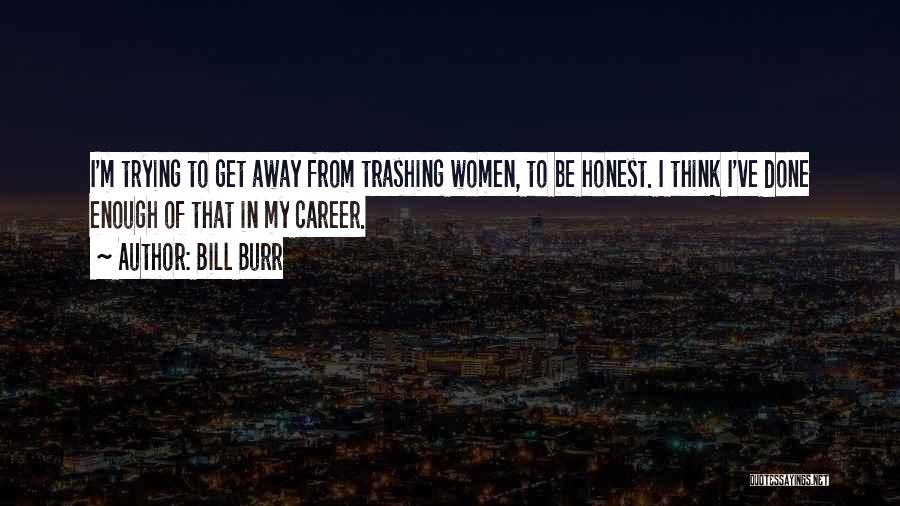 Bill Burr Quotes: I'm Trying To Get Away From Trashing Women, To Be Honest. I Think I've Done Enough Of That In My