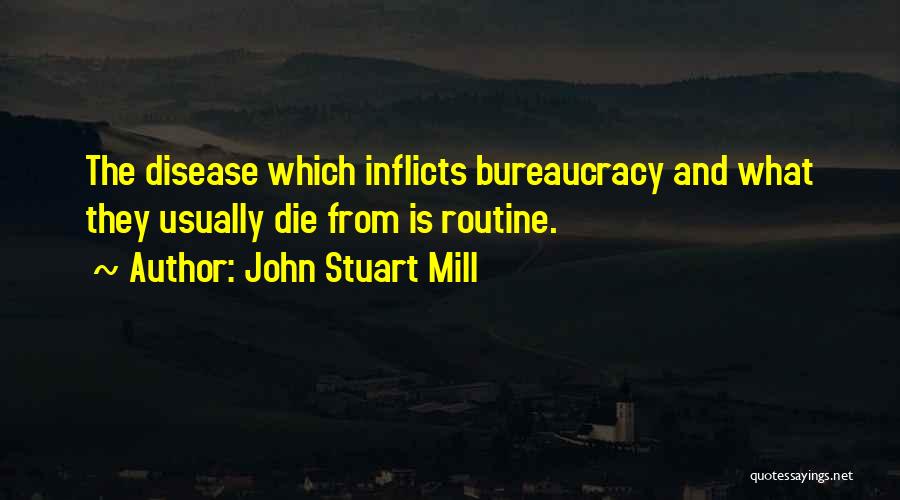 John Stuart Mill Quotes: The Disease Which Inflicts Bureaucracy And What They Usually Die From Is Routine.