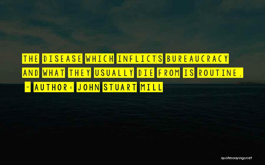 John Stuart Mill Quotes: The Disease Which Inflicts Bureaucracy And What They Usually Die From Is Routine.