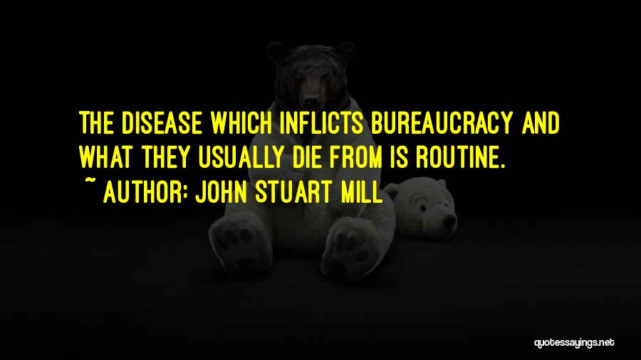 John Stuart Mill Quotes: The Disease Which Inflicts Bureaucracy And What They Usually Die From Is Routine.