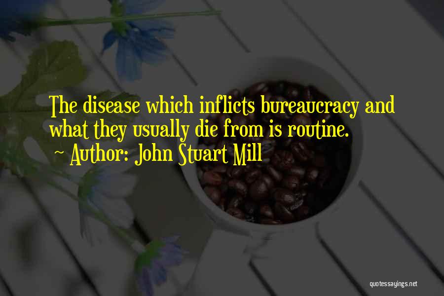 John Stuart Mill Quotes: The Disease Which Inflicts Bureaucracy And What They Usually Die From Is Routine.