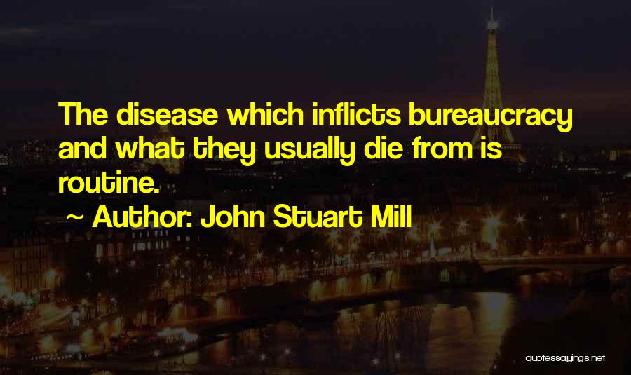 John Stuart Mill Quotes: The Disease Which Inflicts Bureaucracy And What They Usually Die From Is Routine.