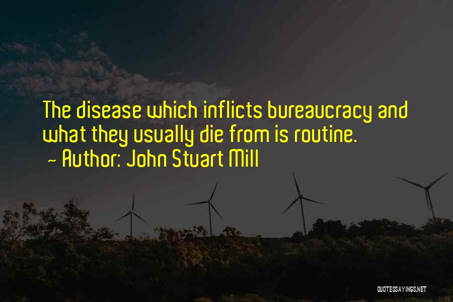John Stuart Mill Quotes: The Disease Which Inflicts Bureaucracy And What They Usually Die From Is Routine.